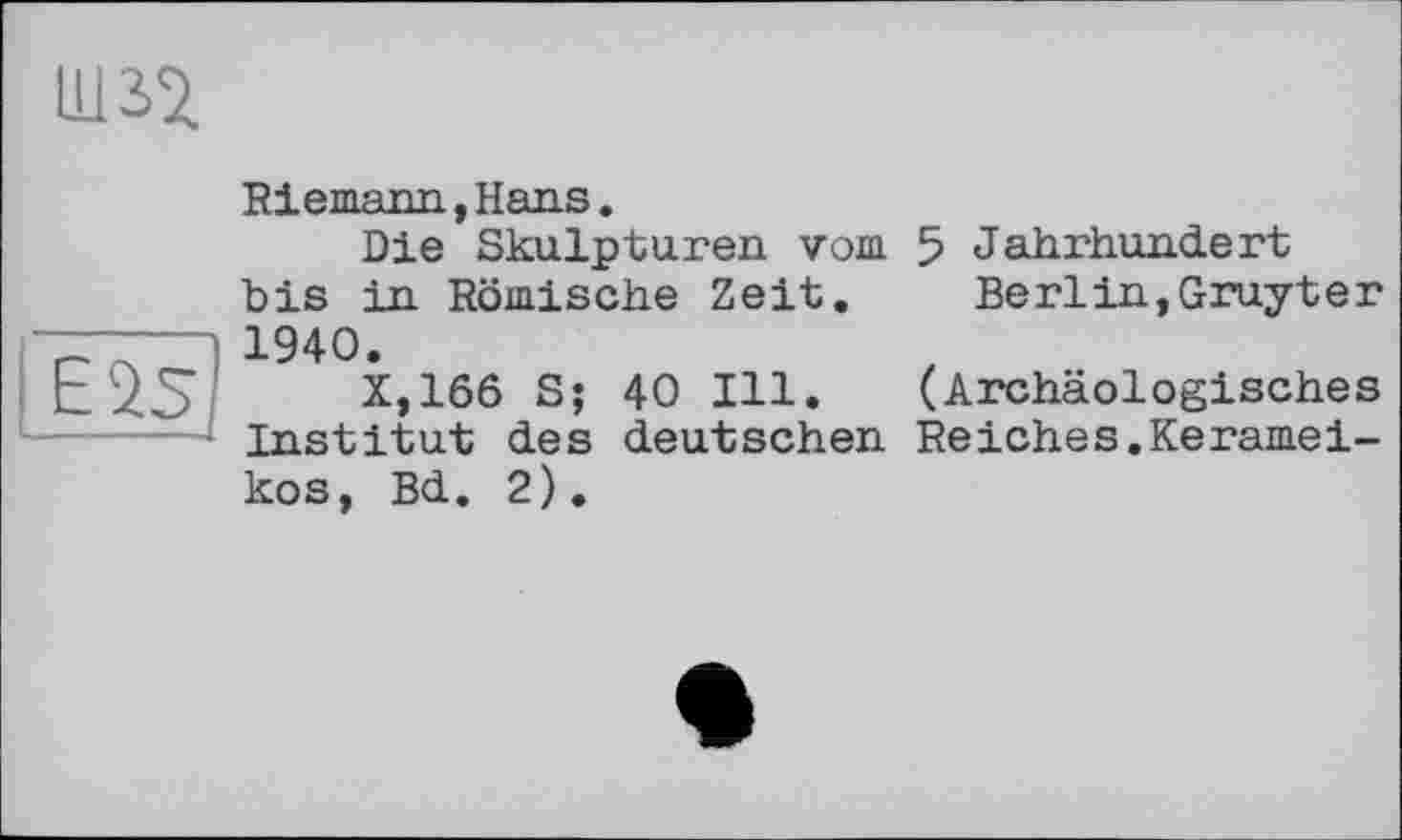 ﻿Riemann,Hans.
Die Skulpturen vom 5 Jahrhundert bis in Römische Zeit.	Berlin,Gruyter
1940.
Х,16б S; 40 Ill. (Archäologisches Institut des deutschen Reiches.Keramei-kos, Bd. 2).